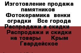 Изготовление продажа памятников. Фотокерамика, венки, оградки - Все города Распродажи и скидки » Распродажи и скидки на товары   . Крым,Гвардейское